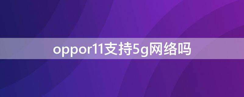 oppor11支持5g网络吗 oppor11s支持5g网络吗