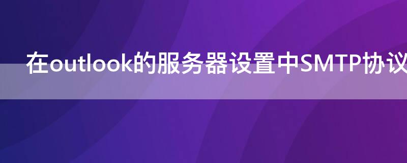 在outlook的服务器设置中SMTP协议是指（outlook smtp协议是指）