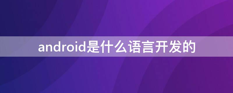 android是什么语言开发的 android应用用什么语言开发