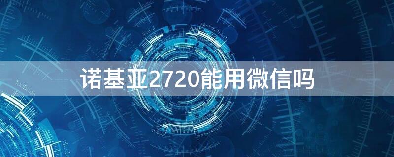 诺基亚2720能用微信吗（诺基亚220支持微信吗）