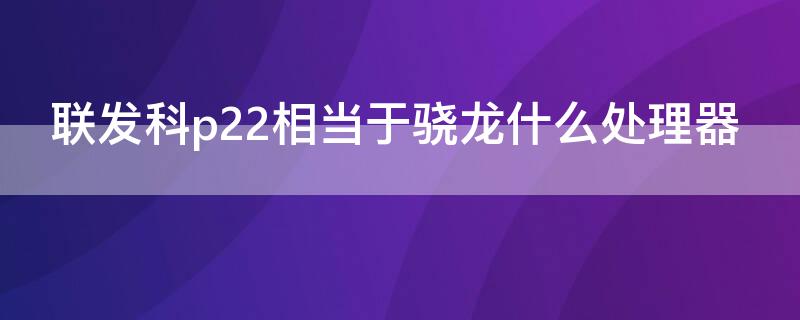 联发科p22相当于骁龙什么处理器 联发科p22处理器相当于骁龙什么处理器