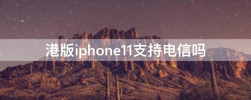 港版iPhone11支持电信吗 iphone11pro港版支持电信吗