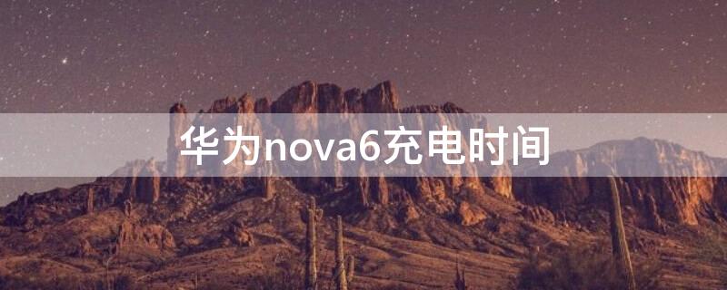 华为nova6充电时间（nova6充满电多长时间）
