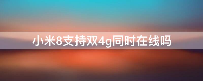 小米8支持双4g同时在线吗 小米8青春版支持双卡双待双4g吗?