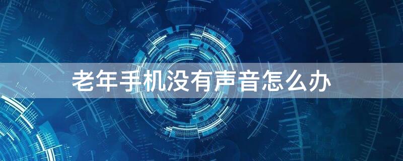 老年手机没有声音怎么办 为什么老年手机没有声音