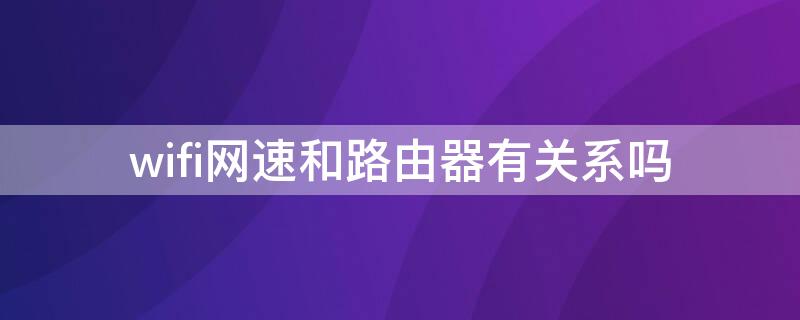 wifi网速和路由器有关系吗（wifi网速跟路由器有关系吗）