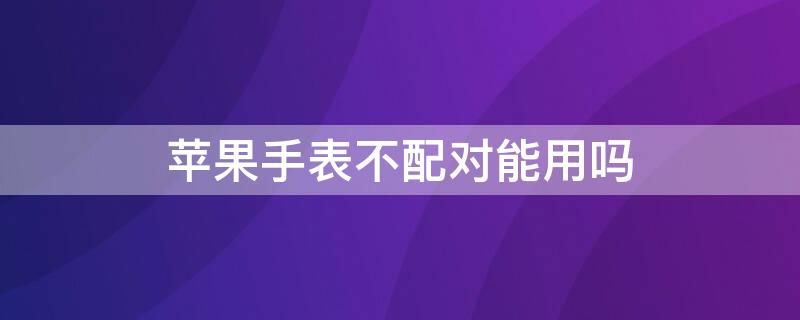 iPhone手表不配对能用吗（苹果手表如果不配对怎么用）