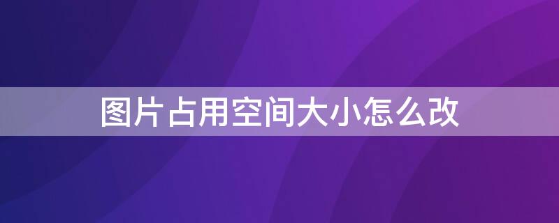 图片占用空间大小怎么改 怎样更改图片占用空间大小