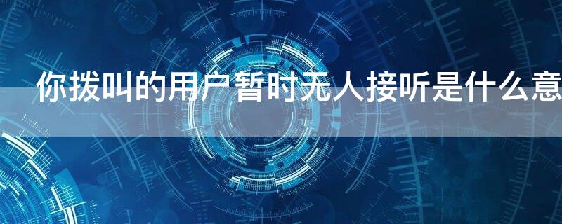 你拨叫的用户暂时无人接听是什么意思