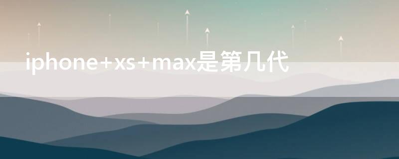 iPhone xs max是第几代