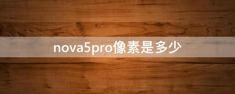 nova5pro像素是多少（nova5pro手机像素多少）