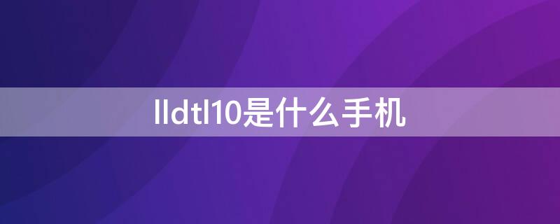 lldtl10是什么手机 华为lldtl10是什么手机