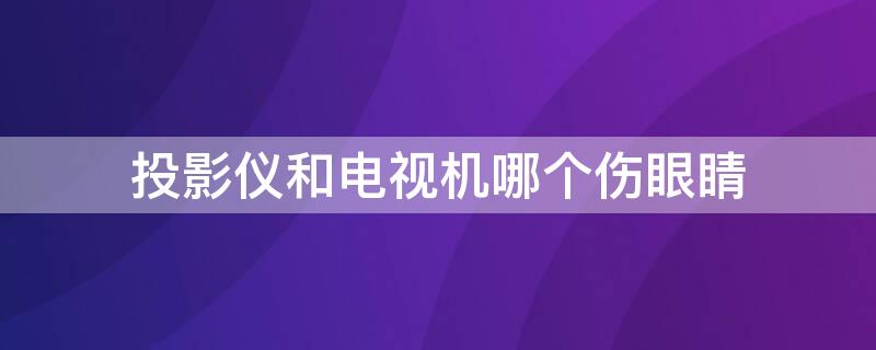 投影仪和电视机哪个伤眼睛 投影仪跟电视哪个伤眼睛