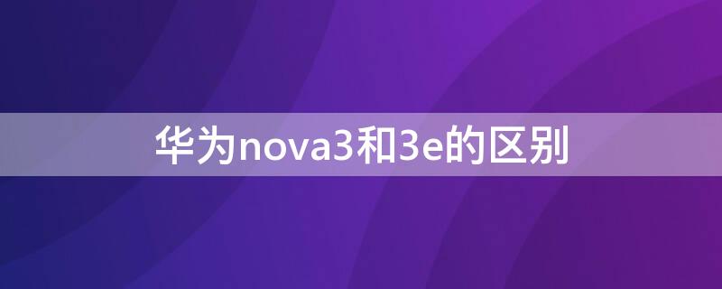 华为nova3和3e的区别 华为nova3i与3e的区别