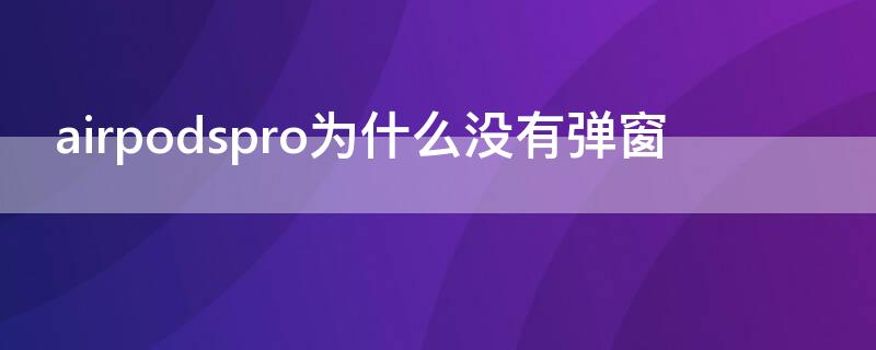 airpodspro为什么没有弹窗 airpodspro为什么没有弹窗了