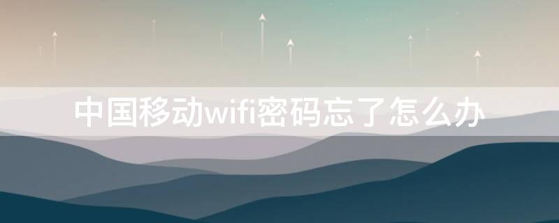 中国移动wifi密码忘了怎么办 中国移动wifi登录密码忘记了怎么办