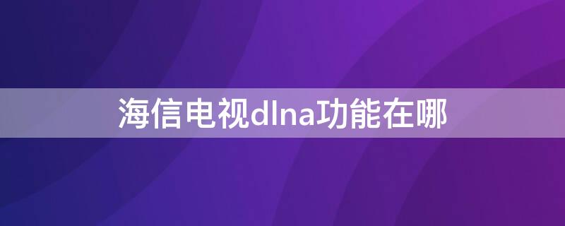 海信电视dlna功能在哪（海信dlna怎么连接电视投屏）