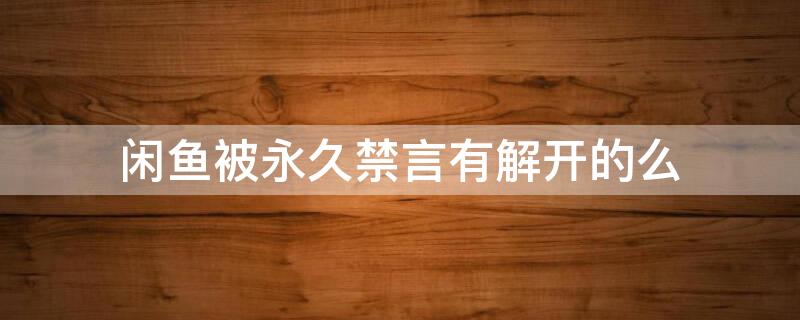 闲鱼被永久禁言有解开的么 闲鱼被永久禁言还能解开么