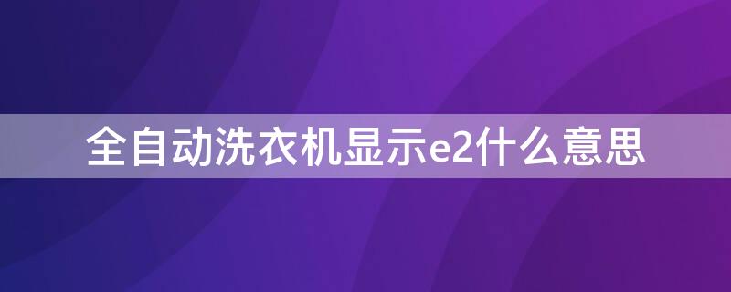 全自动洗衣机显示e2什么意思 半自动洗衣机显示E2是什么意思