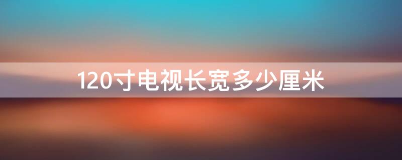 120寸电视长宽多少厘米 电视长度120cm多少寸