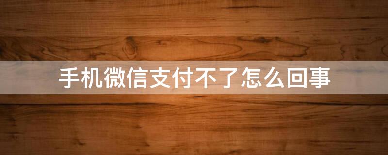 手机微信支付不了怎么回事 为什么微信手机支付不了