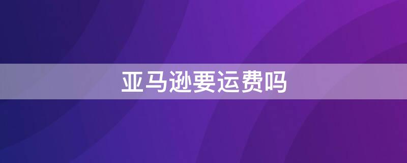 亚马逊要运费吗 亚马逊买东西要运费吗