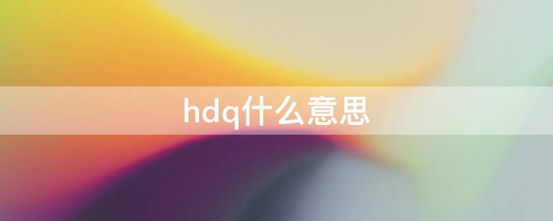 hdq什么意思 hdq什么意思网络用语