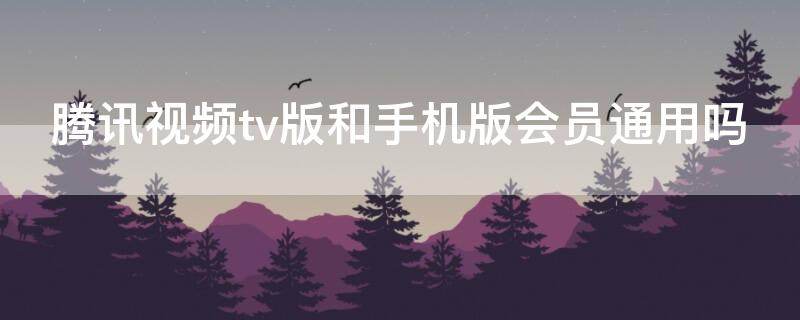 腾讯视频tv版和手机版会员通用吗 腾讯视频和腾讯视频tv版会员能不能通用