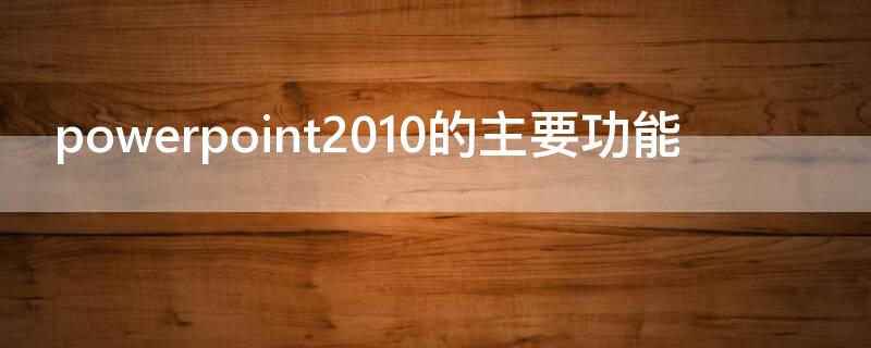 powerpoint2010的主要功能 Powerpoint2010的主要功能是