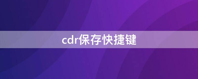 cdr保存快捷键（cdr操作快捷键大全）