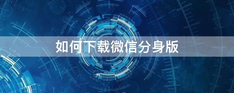 如何下载微信分身版 苹果手机如何下载微信分身版