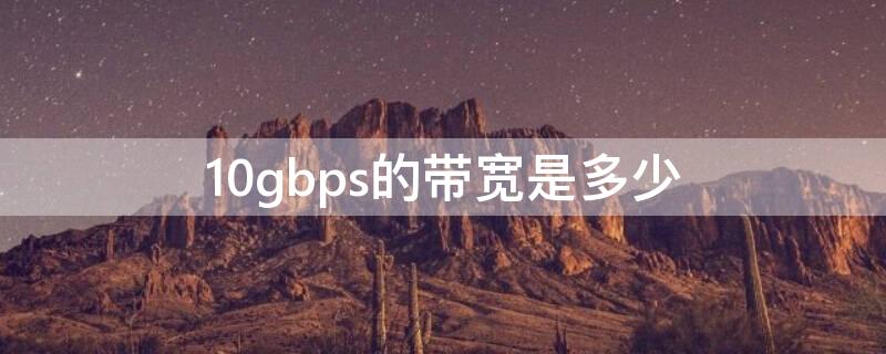 10gbps的带宽是多少 10gbps的带宽是多少kbps