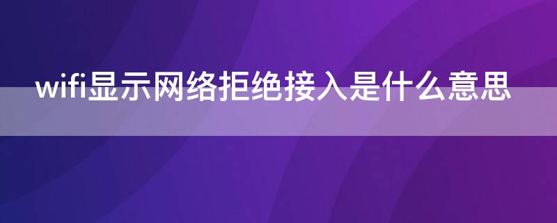 wifi显示网络拒绝接入是什么意思 wifi显示网络拒绝接入是什么情况