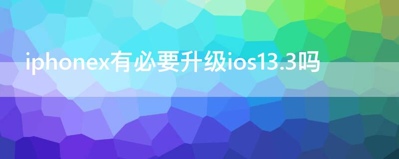 iPhonex有必要升级ios13.3吗 苹果x要不要升级ios13.5