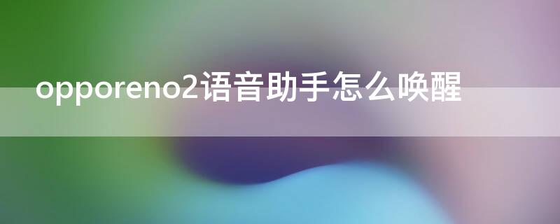 opporeno2语音助手怎么唤醒 opporeno5语音助手怎么唤醒