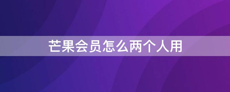 芒果会员怎么两个人用 芒果会员可以三个人同时用吗