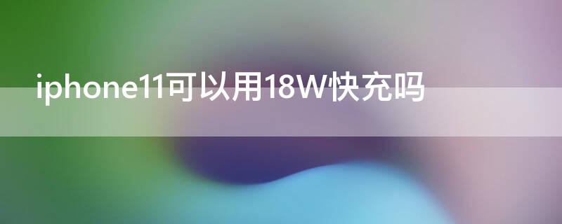 iPhone11可以用18W快充吗 iphone11能用18w快充吗