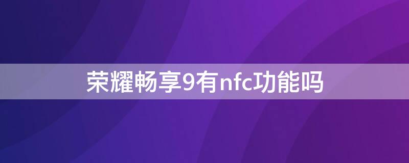 荣耀畅享9有nfc功能吗（荣耀畅玩9a有nfc功能吗）