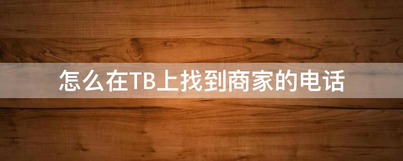 怎么在TB上找到商家的电话 淘宝店怎么找到商家电话