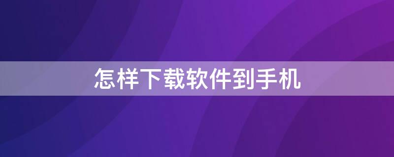 怎样下载软件到手机 怎样下载软件到手机桌面