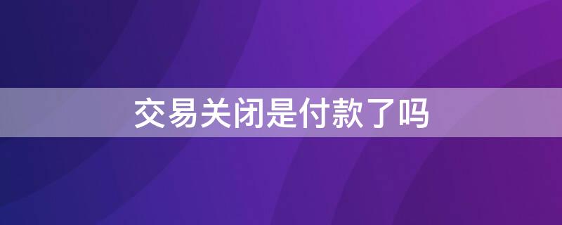 交易关闭是付款了吗 支付宝显示交易关闭是付款了吗