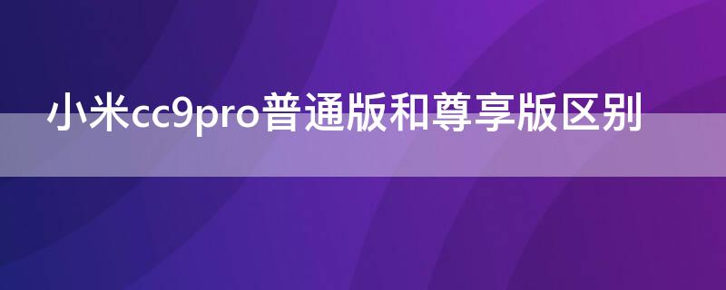 小米cc9pro普通版和尊享版区别 小米cc9pro尊享版和普通版的区别