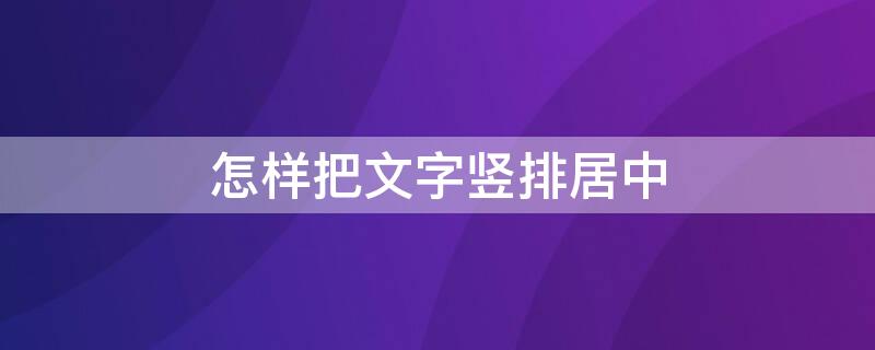 怎样把文字竖排居中 怎样把文字竖排居中打印