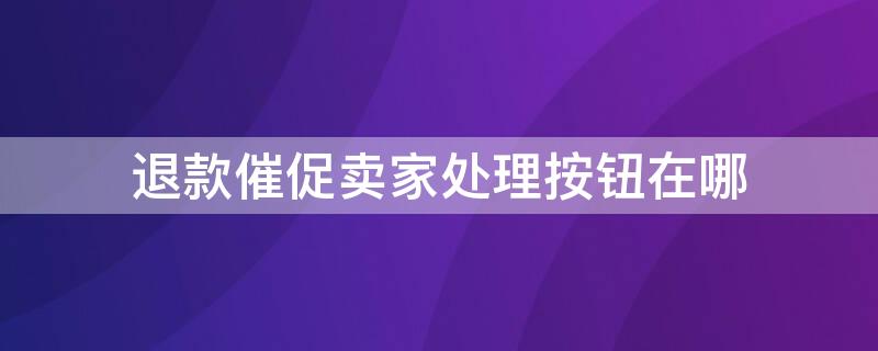 退款催促卖家处理按钮在哪 退款催促卖家处理按钮在哪设置