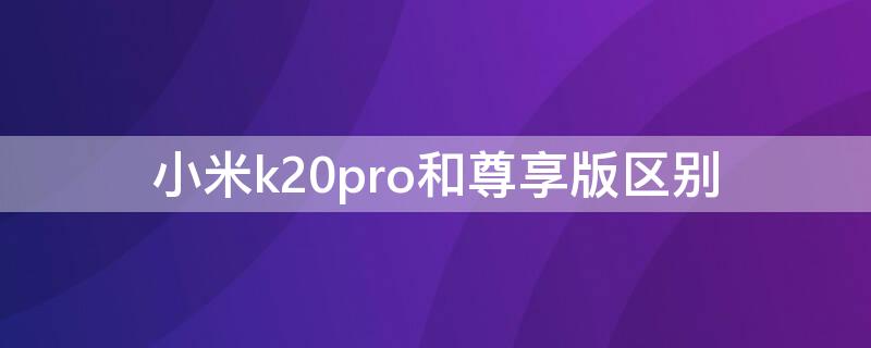 小米k20pro和尊享版区别 红米k20pro尊享版和普通版