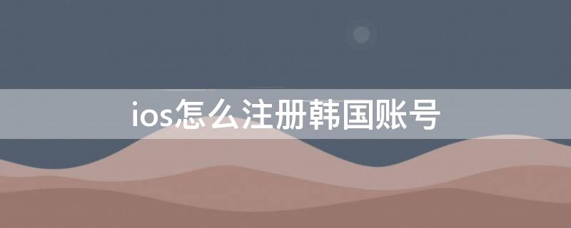 ios怎么注册韩国账号 ios如何注册韩国账号