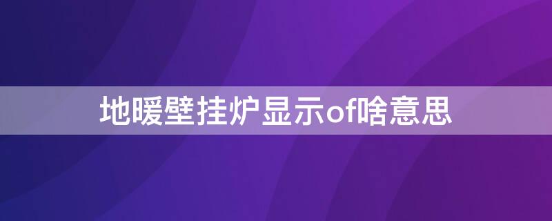 地暖壁挂炉显示of啥意思（壁挂炉上显示of是怎么回事）