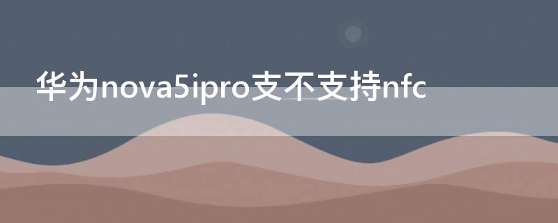 华为nova5ipro支不支持nfc 华为nova5ipro支不支持OTG