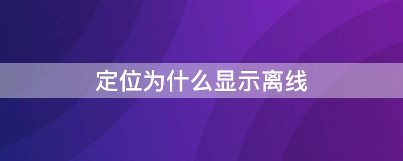 定位为什么显示离线（定位显示离线什么意思）