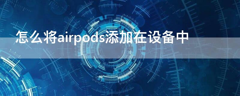 怎么将airpods添加在设备中 怎么把airpods添加到我的设备